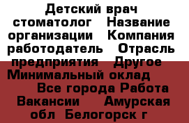 Детский врач-стоматолог › Название организации ­ Компания-работодатель › Отрасль предприятия ­ Другое › Минимальный оклад ­ 60 000 - Все города Работа » Вакансии   . Амурская обл.,Белогорск г.